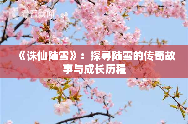 《诛仙陆雪》：探寻陆雪的传奇故事与成长历程