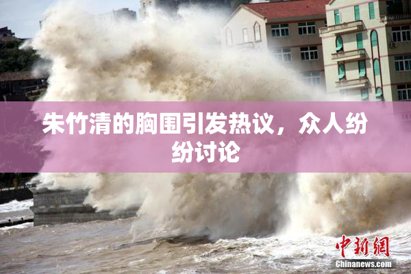 朱竹清的胸围引发热议，众人纷纷讨论