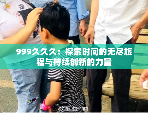999久久久：探索时间的无尽旅程与持续创新的力量