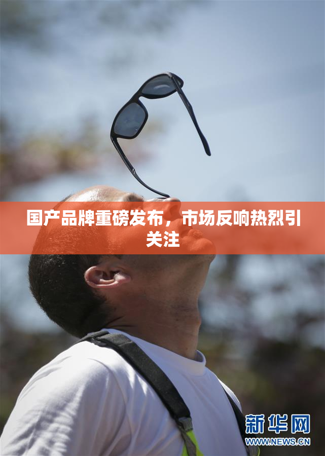 国产品牌重磅发布，市场反响热烈引关注