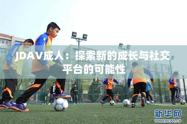 JDAV成人：探索新的成长与社交平台的可能性