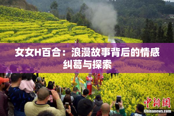 女女H百合：浪漫故事背后的情感纠葛与探索