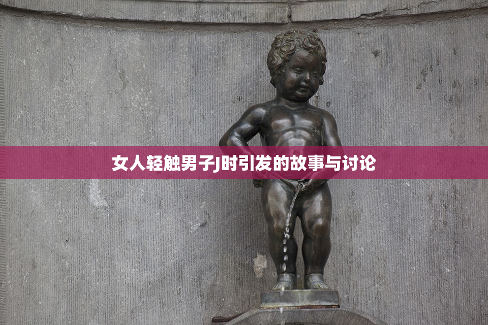 女人轻触男子J时引发的故事与讨论