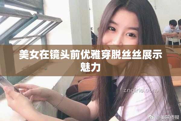 美女在镜头前优雅穿脱丝丝展示魅力