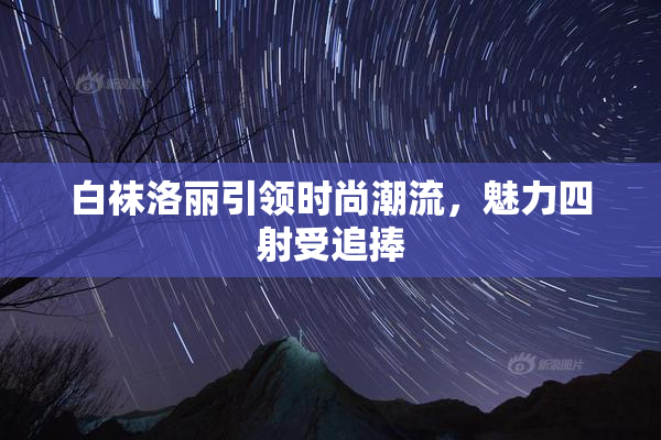 白袜洛丽引领时尚潮流，魅力四射受追捧