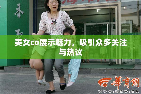 美女co展示魅力，吸引众多关注与热议
