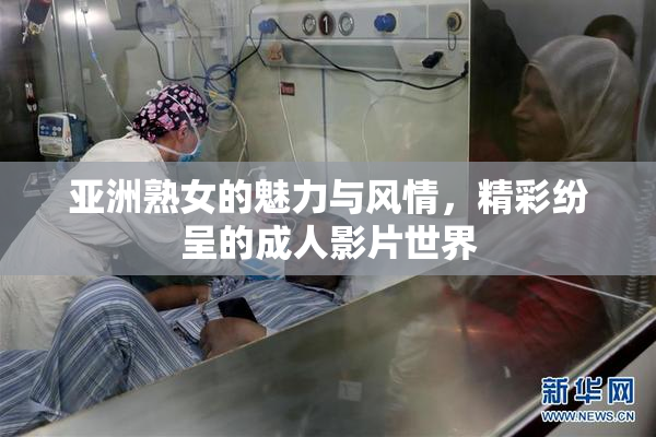 亚洲熟女的魅力与风情，精彩纷呈的成人影片世界
