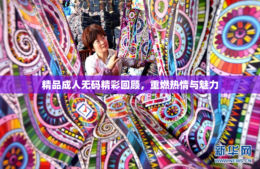 精品成人无码精彩回顾，重燃热情与魅力