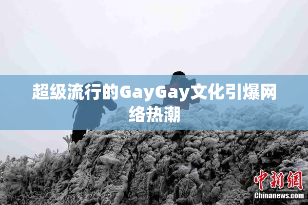 超级流行的GayGay文化引爆网络热潮