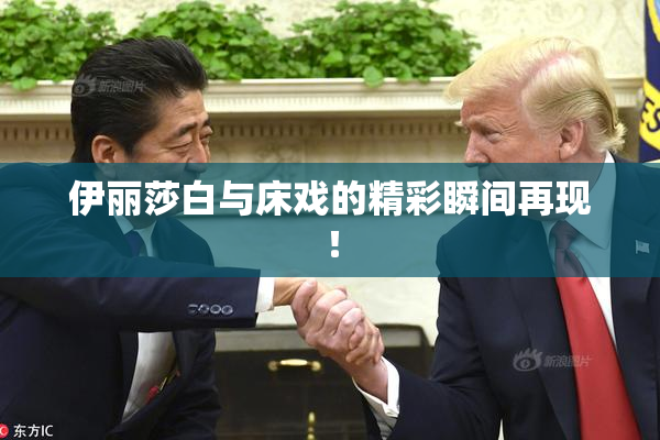 伊丽莎白与床戏的精彩瞬间再现！