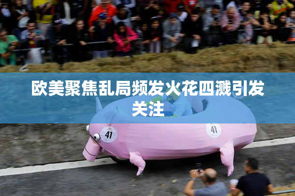 欧美聚焦乱局频发火花四溅引发关注