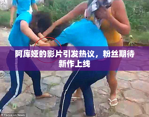 阿库娅的影片引发热议，粉丝期待新作上线