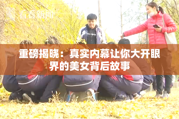 重磅揭晓：真实内幕让你大开眼界的美女背后故事