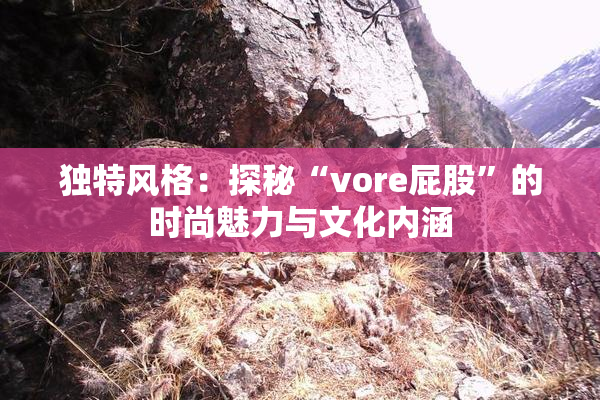 独特风格：探秘“vore屁股”的时尚魅力与文化内涵