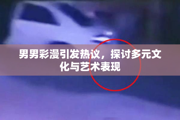 男男彩漫引发热议，探讨多元文化与艺术表现