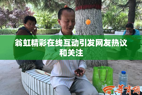 翁虹精彩在线互动引发网友热议和关注