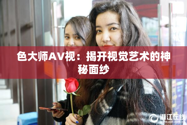 色大师AV视：揭开视觉艺术的神秘面纱