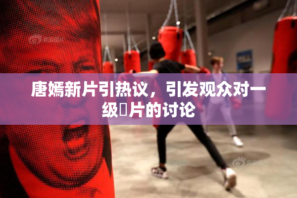 唐嫣新片引热议，引发观众对一级婬片的讨论