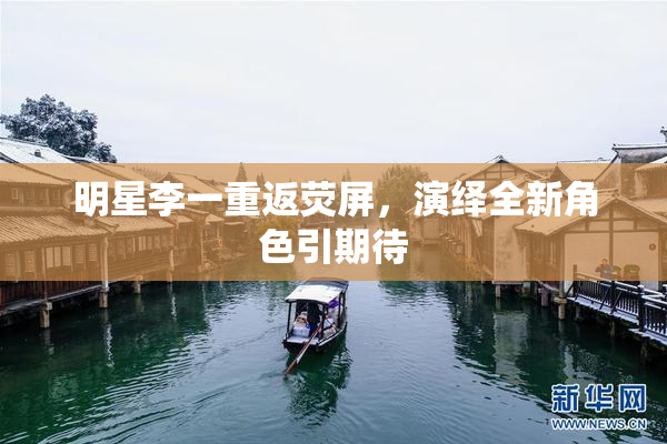 明星李一重返荧屏，演绎全新角色引期待