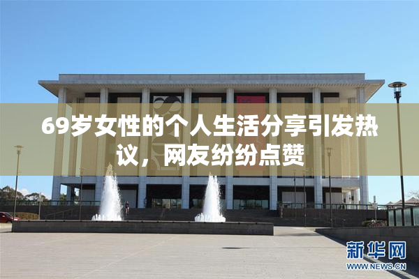 69岁女性的个人生活分享引发热议，网友纷纷点赞
