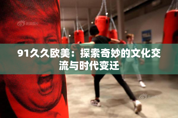 91久久欧美：探索奇妙的文化交流与时代变迁