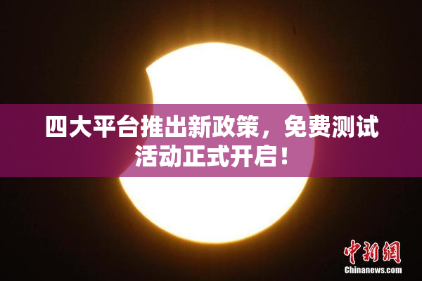 四大平台推出新政策，免费测试活动正式开启！