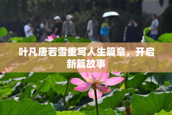 叶凡唐若雪重写人生篇章，开启新篇故事