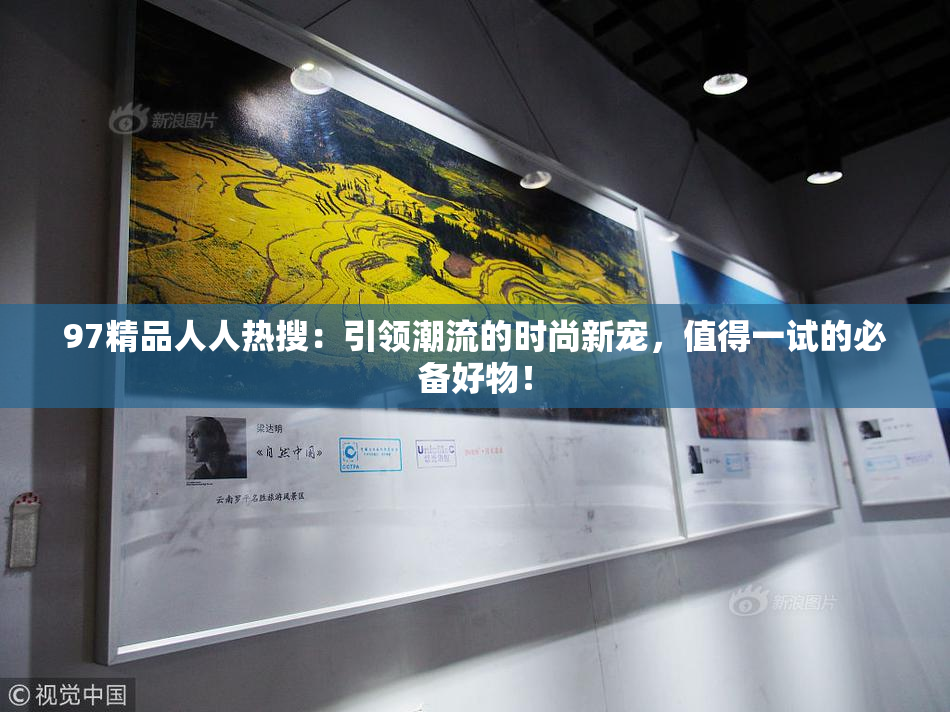 97精品人人热搜：引领潮流的时尚新宠，值得一试的必备好物！