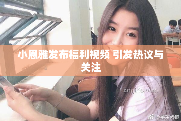 小恩雅发布福利视频 引发热议与关注