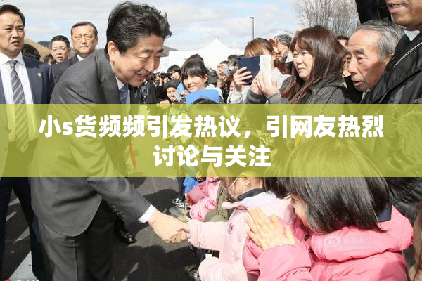 小s货频频引发热议，引网友热烈讨论与关注