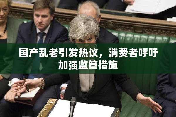 国产乱老引发热议，消费者呼吁加强监管措施