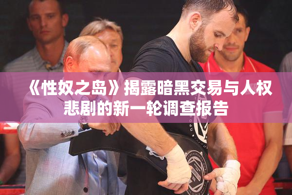 《性奴之岛》揭露暗黑交易与人权悲剧的新一轮调查报告