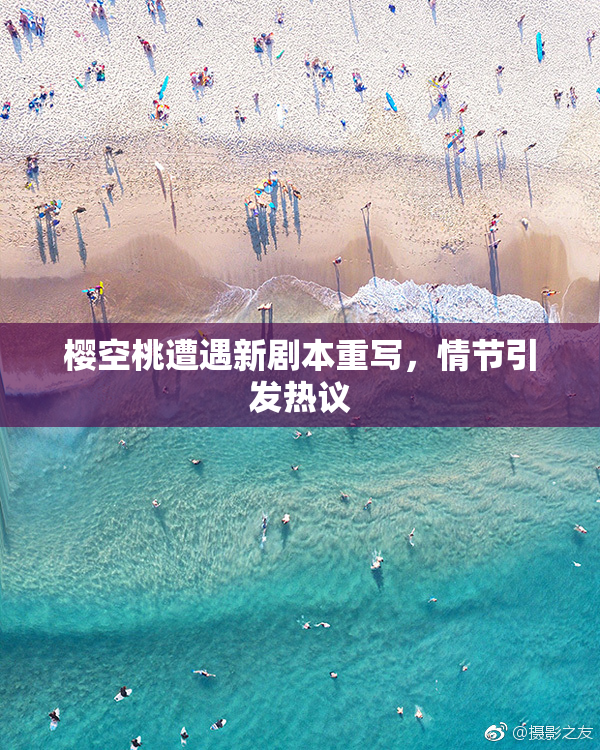樱空桃遭遇新剧本重写，情节引发热议