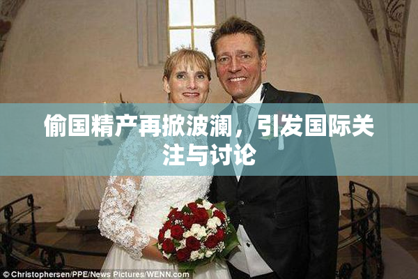 偷国精产再掀波澜，引发国际关注与讨论