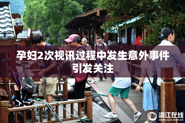 孕妇2次视讯过程中发生意外事件引发关注