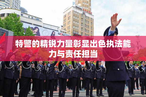 特警的精锐力量彰显出色执法能力与责任担当