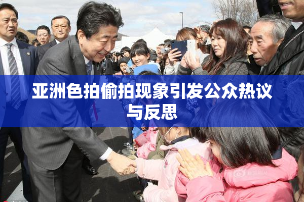 亚洲色拍偷拍现象引发公众热议与反思