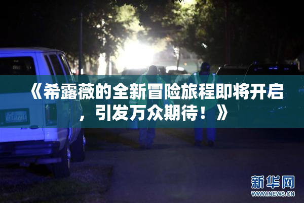《希露薇的全新冒险旅程即将开启，引发万众期待！》