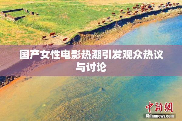 国产女性电影热潮引发观众热议与讨论