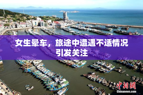 女生晕车，旅途中遭遇不适情况引发关注