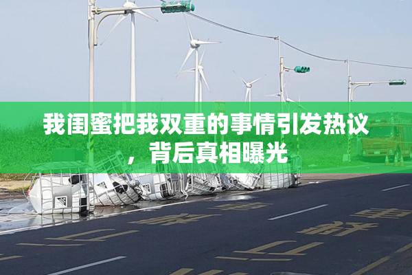 我闺蜜把我双重的事情引发热议，背后真相曝光