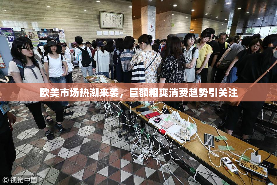 欧美市场热潮来袭，巨额粗爽消费趋势引关注
