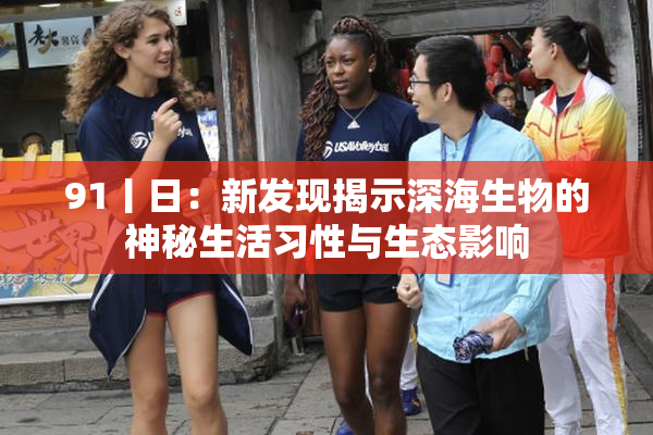 91丨日：新发现揭示深海生物的神秘生活习性与生态影响