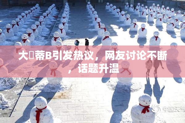 大陰蒂B引发热议，网友讨论不断，话题升温