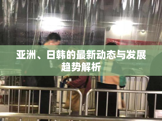 亚洲、日韩的最新动态与发展趋势解析