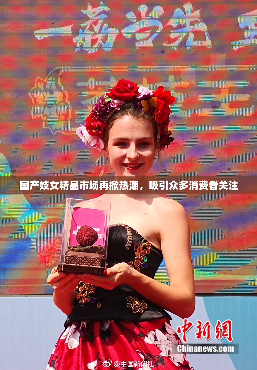 国产妓女精品市场再掀热潮，吸引众多消费者关注