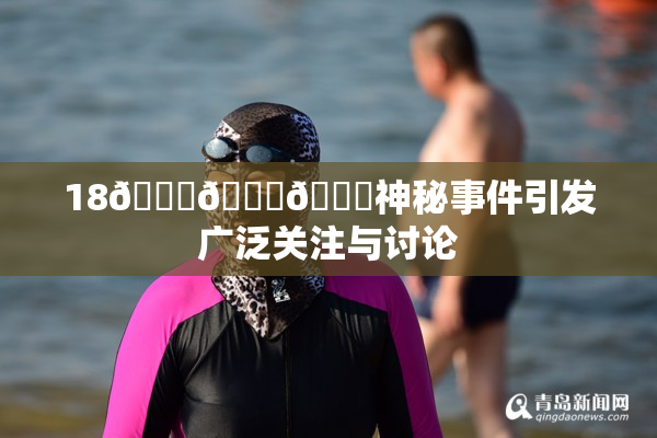 18🔞🍆🍑神秘事件引发广泛关注与讨论