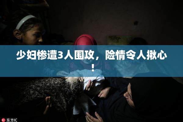 少妇惨遭3人围攻，险情令人揪心！