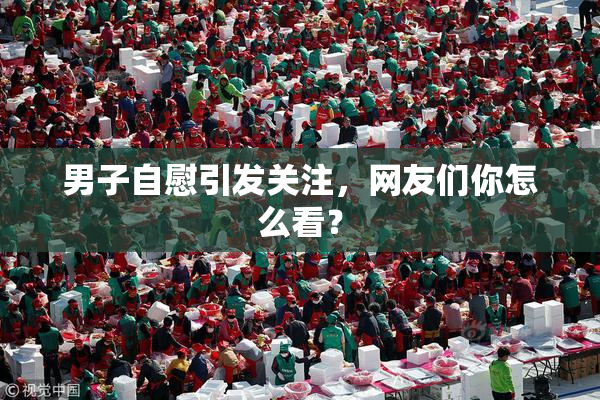 男子自慰引发关注，网友们你怎么看？