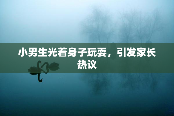小男生光着身子玩耍，引发家长热议